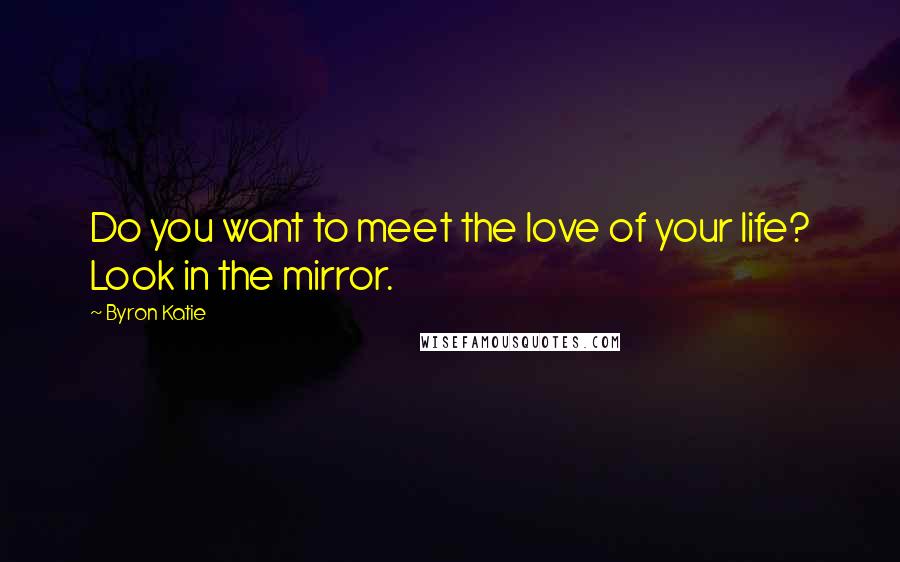 Byron Katie Quotes: Do you want to meet the love of your life? Look in the mirror.
