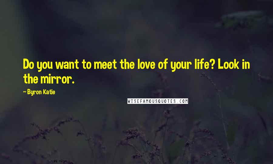 Byron Katie Quotes: Do you want to meet the love of your life? Look in the mirror.