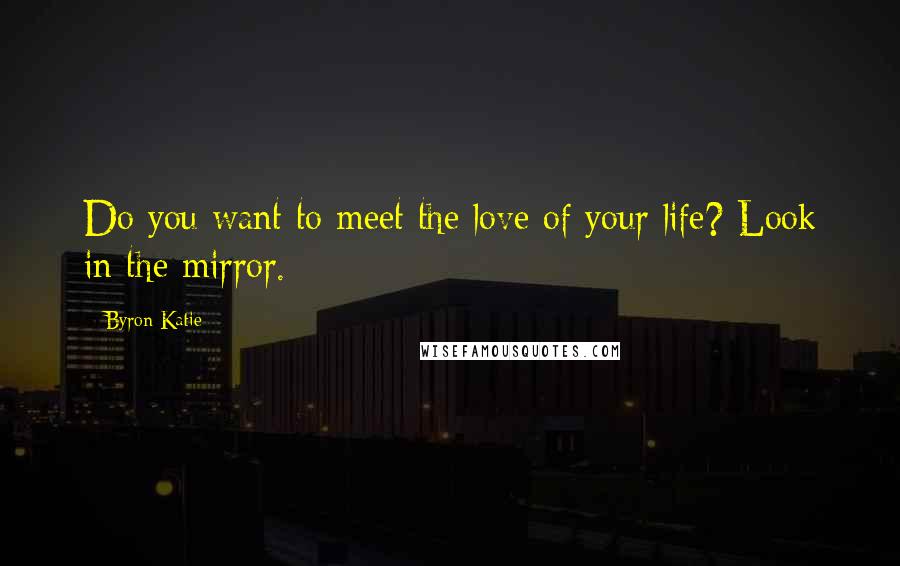 Byron Katie Quotes: Do you want to meet the love of your life? Look in the mirror.