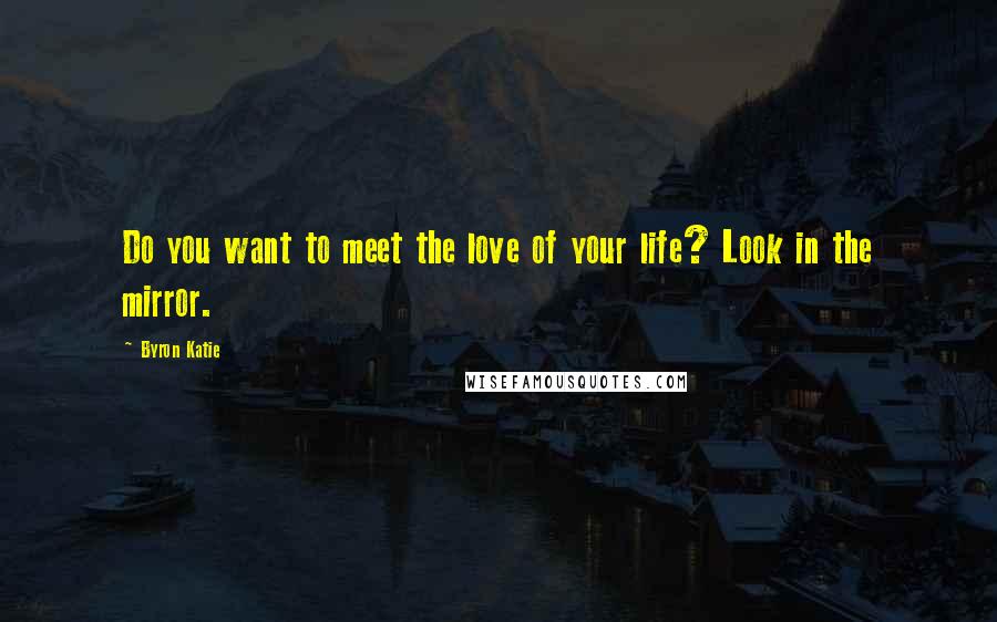 Byron Katie Quotes: Do you want to meet the love of your life? Look in the mirror.