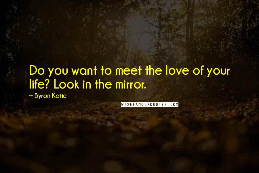 Byron Katie Quotes: Do you want to meet the love of your life? Look in the mirror.