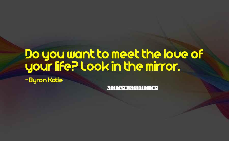 Byron Katie Quotes: Do you want to meet the love of your life? Look in the mirror.