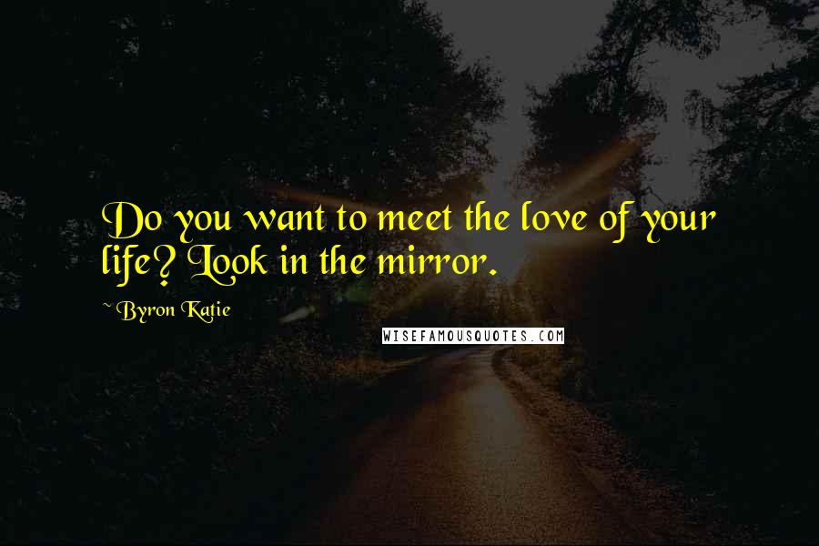 Byron Katie Quotes: Do you want to meet the love of your life? Look in the mirror.