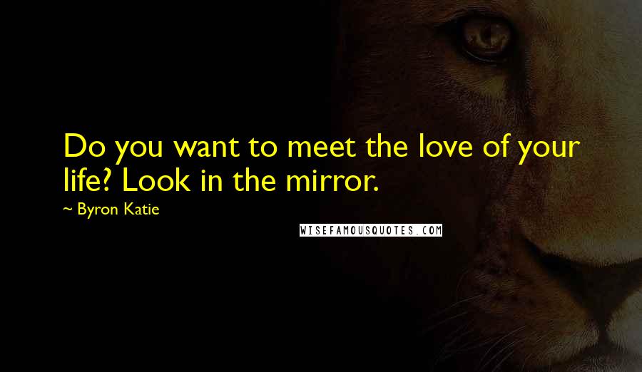 Byron Katie Quotes: Do you want to meet the love of your life? Look in the mirror.