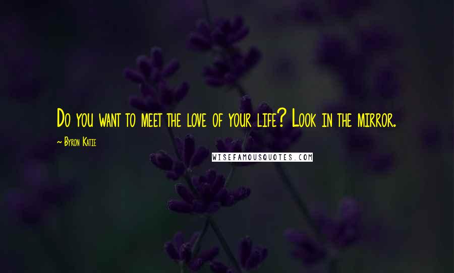 Byron Katie Quotes: Do you want to meet the love of your life? Look in the mirror.