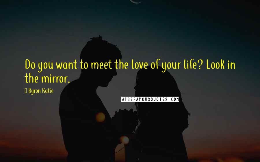 Byron Katie Quotes: Do you want to meet the love of your life? Look in the mirror.