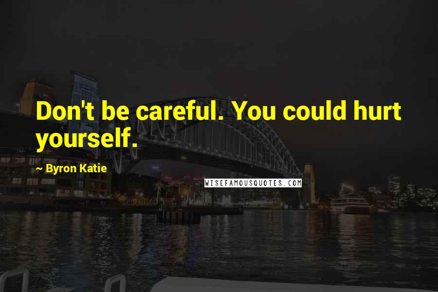 Byron Katie Quotes: Don't be careful. You could hurt yourself.
