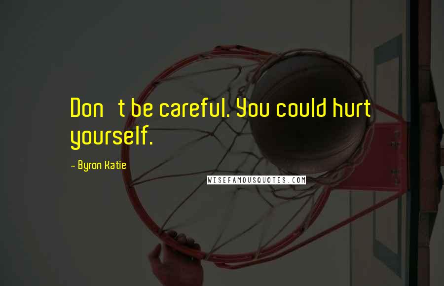 Byron Katie Quotes: Don't be careful. You could hurt yourself.