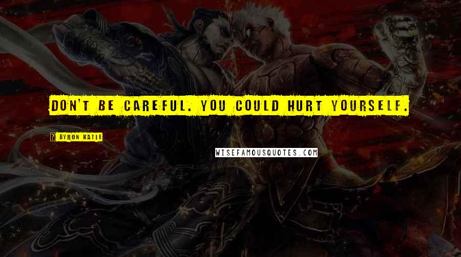 Byron Katie Quotes: Don't be careful. You could hurt yourself.
