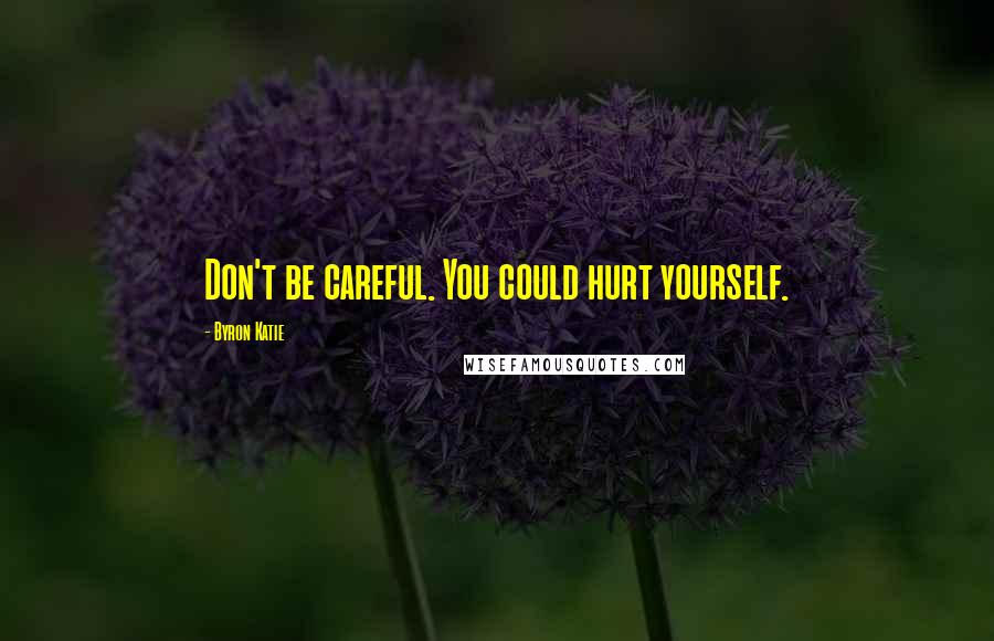 Byron Katie Quotes: Don't be careful. You could hurt yourself.