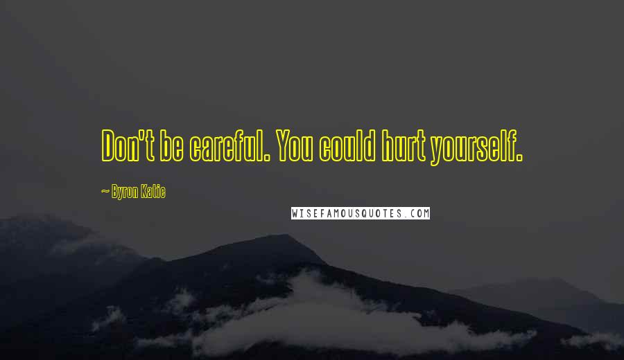 Byron Katie Quotes: Don't be careful. You could hurt yourself.