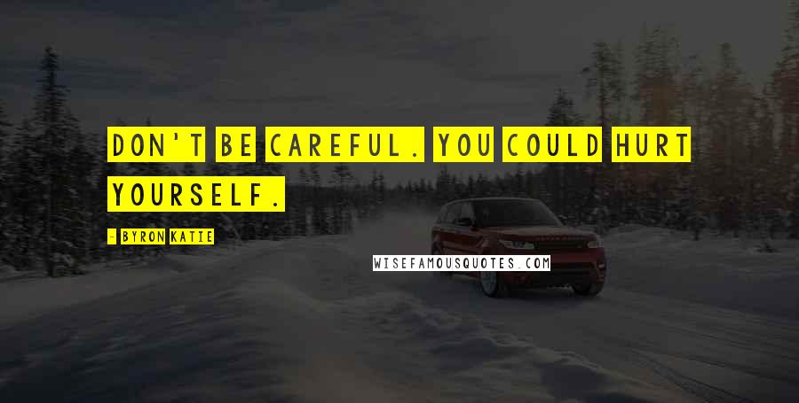 Byron Katie Quotes: Don't be careful. You could hurt yourself.