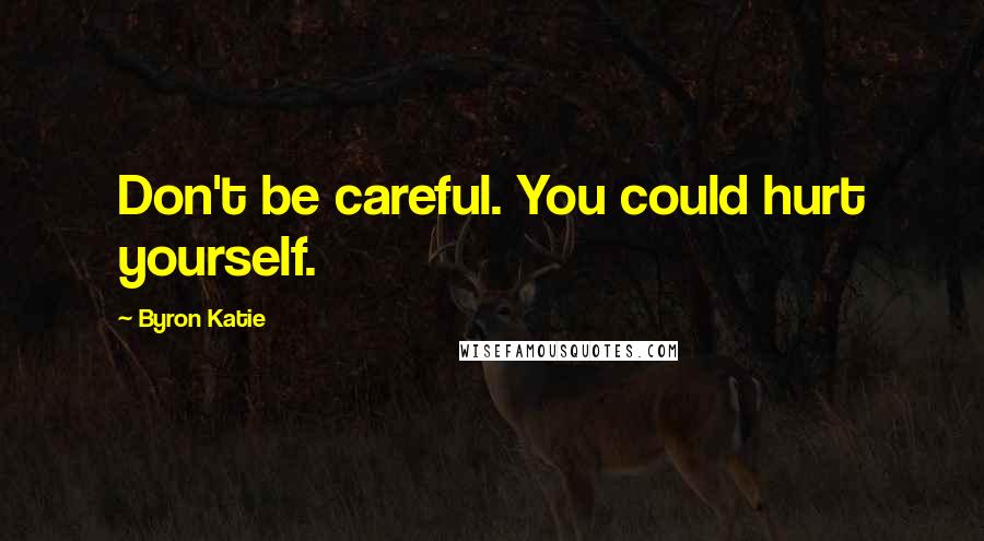 Byron Katie Quotes: Don't be careful. You could hurt yourself.