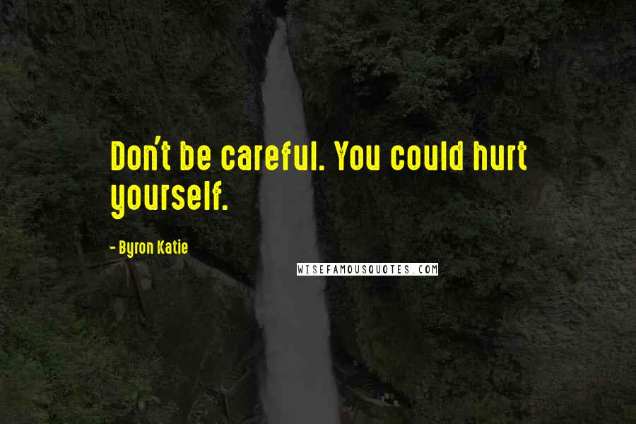 Byron Katie Quotes: Don't be careful. You could hurt yourself.
