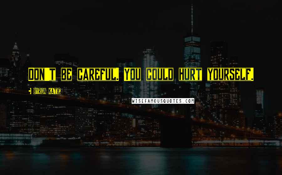 Byron Katie Quotes: Don't be careful. You could hurt yourself.