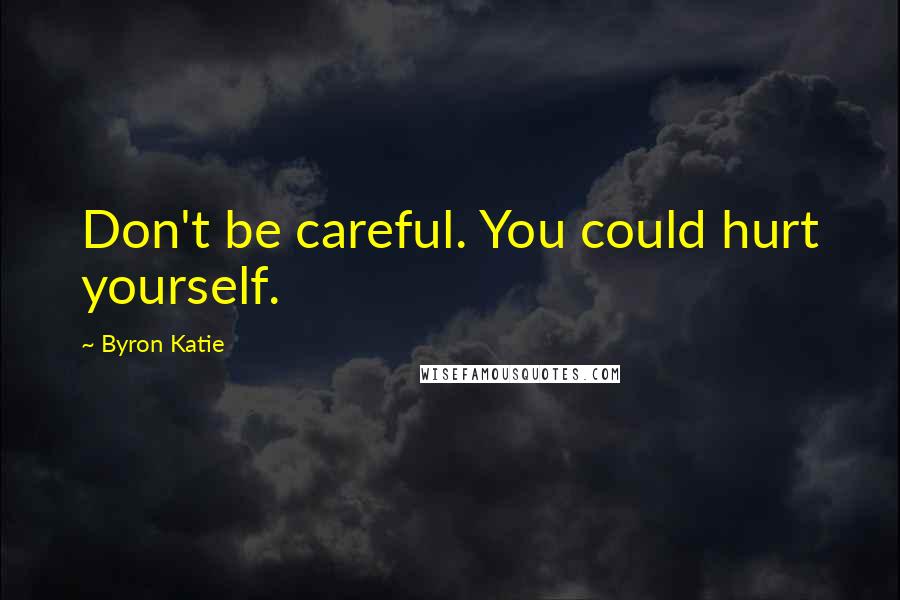 Byron Katie Quotes: Don't be careful. You could hurt yourself.