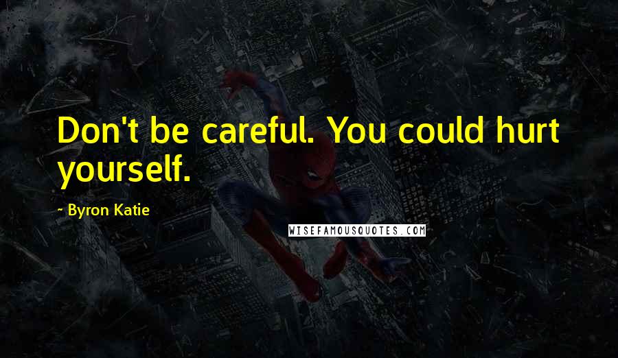 Byron Katie Quotes: Don't be careful. You could hurt yourself.