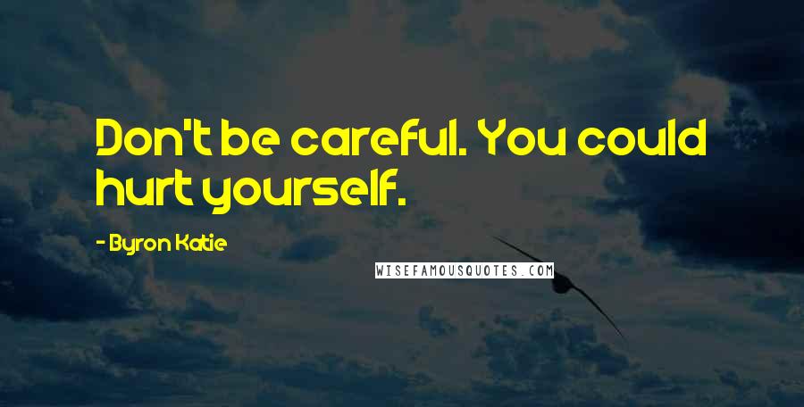 Byron Katie Quotes: Don't be careful. You could hurt yourself.