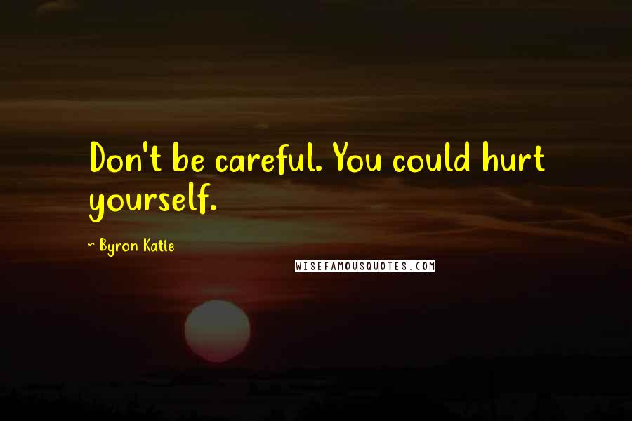 Byron Katie Quotes: Don't be careful. You could hurt yourself.