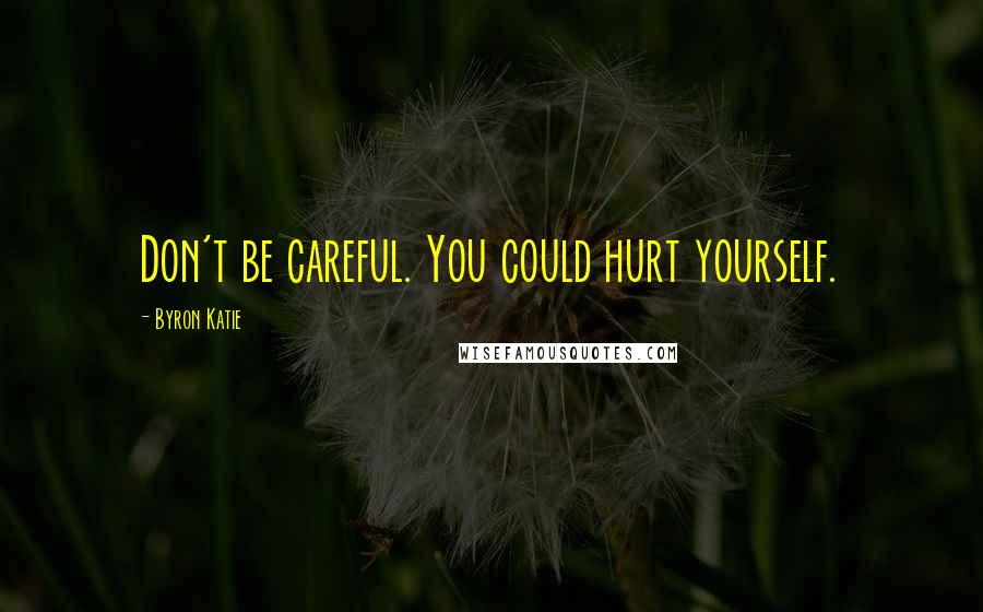 Byron Katie Quotes: Don't be careful. You could hurt yourself.