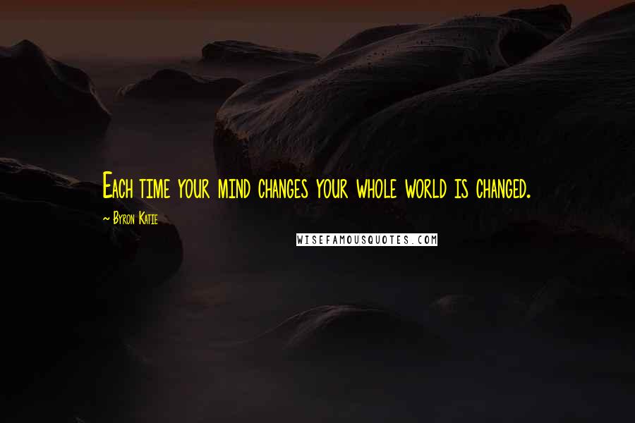 Byron Katie Quotes: Each time your mind changes your whole world is changed.