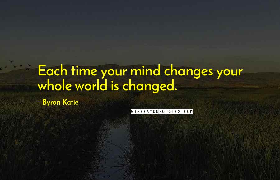 Byron Katie Quotes: Each time your mind changes your whole world is changed.