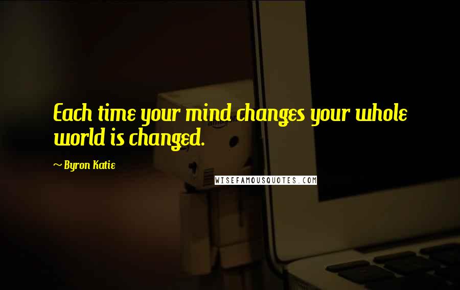 Byron Katie Quotes: Each time your mind changes your whole world is changed.
