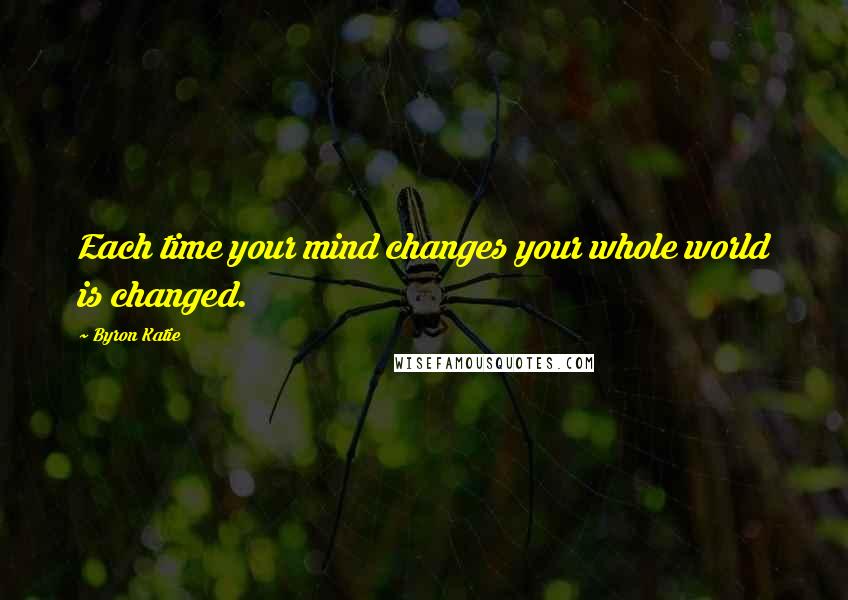 Byron Katie Quotes: Each time your mind changes your whole world is changed.