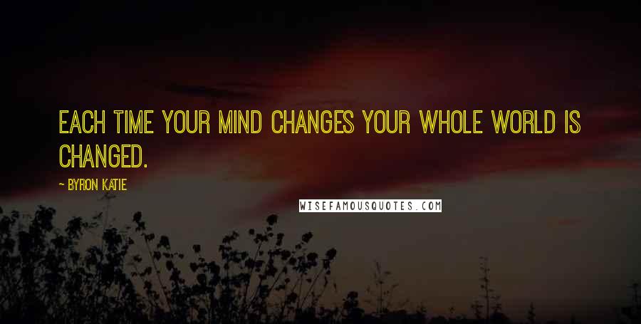 Byron Katie Quotes: Each time your mind changes your whole world is changed.