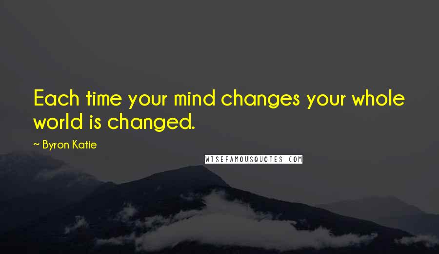 Byron Katie Quotes: Each time your mind changes your whole world is changed.