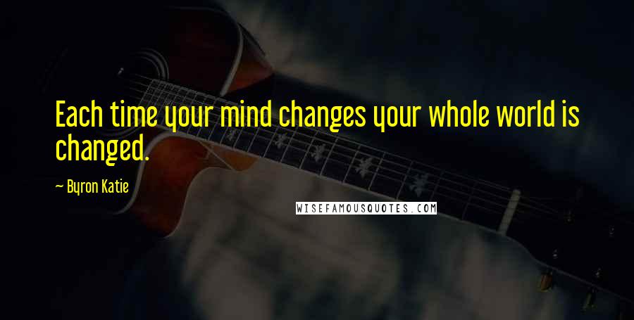 Byron Katie Quotes: Each time your mind changes your whole world is changed.
