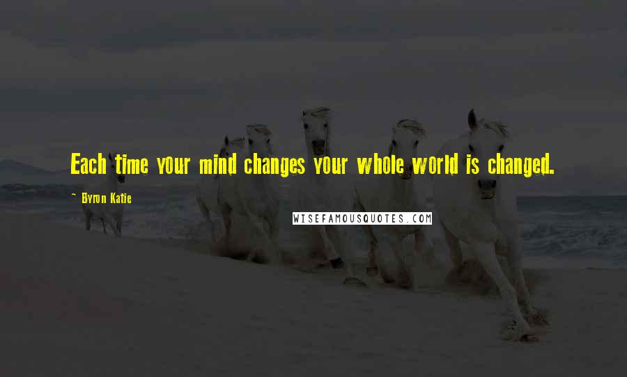 Byron Katie Quotes: Each time your mind changes your whole world is changed.