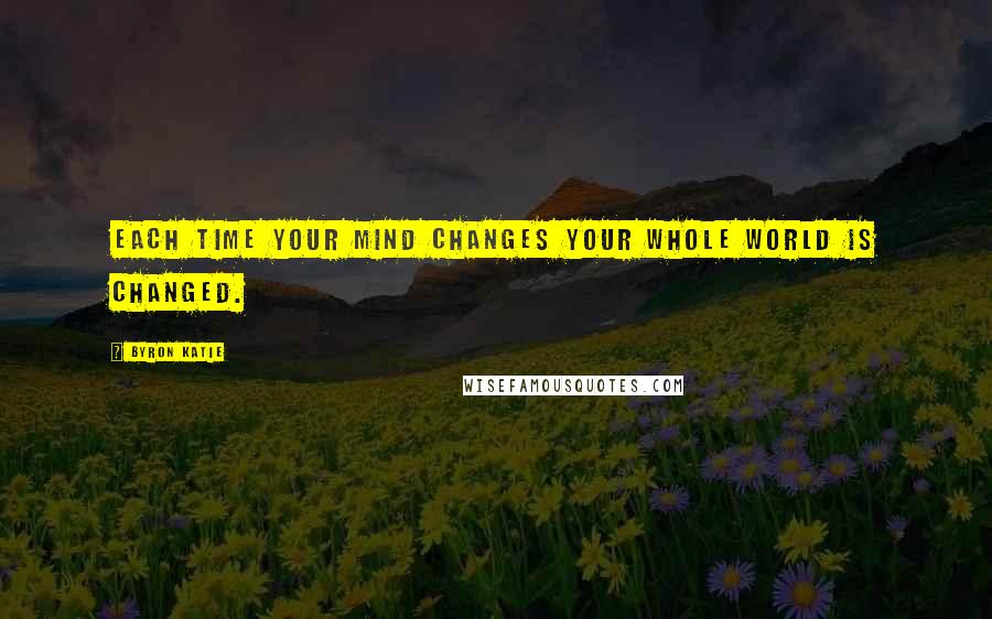 Byron Katie Quotes: Each time your mind changes your whole world is changed.