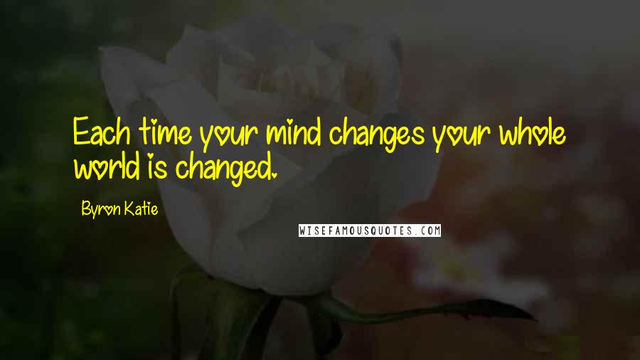 Byron Katie Quotes: Each time your mind changes your whole world is changed.