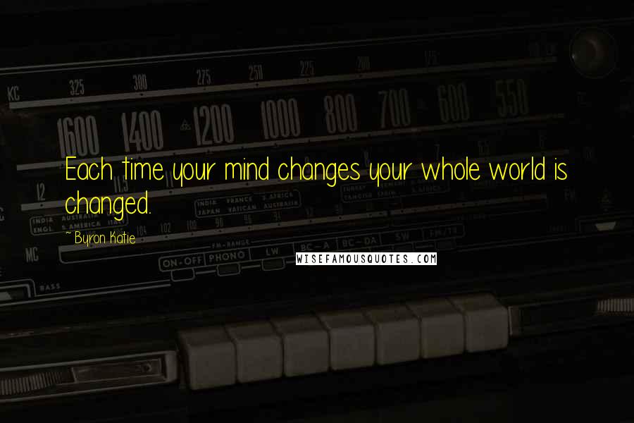 Byron Katie Quotes: Each time your mind changes your whole world is changed.