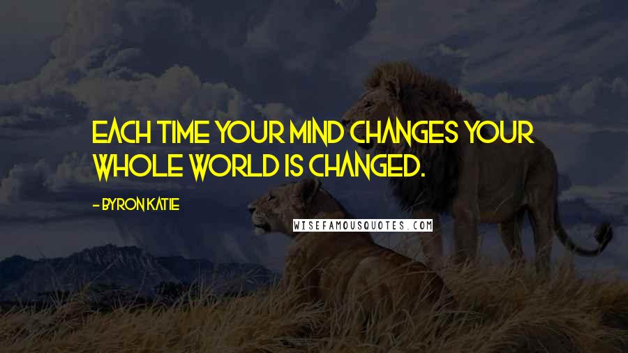 Byron Katie Quotes: Each time your mind changes your whole world is changed.