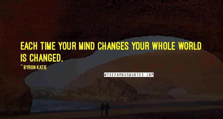 Byron Katie Quotes: Each time your mind changes your whole world is changed.