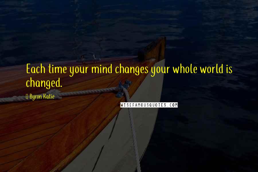 Byron Katie Quotes: Each time your mind changes your whole world is changed.