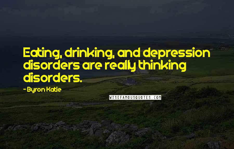 Byron Katie Quotes: Eating, drinking, and depression disorders are really thinking disorders.