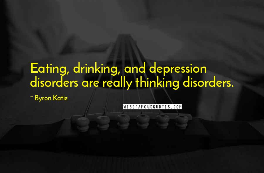 Byron Katie Quotes: Eating, drinking, and depression disorders are really thinking disorders.