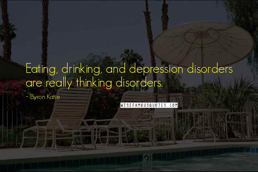 Byron Katie Quotes: Eating, drinking, and depression disorders are really thinking disorders.