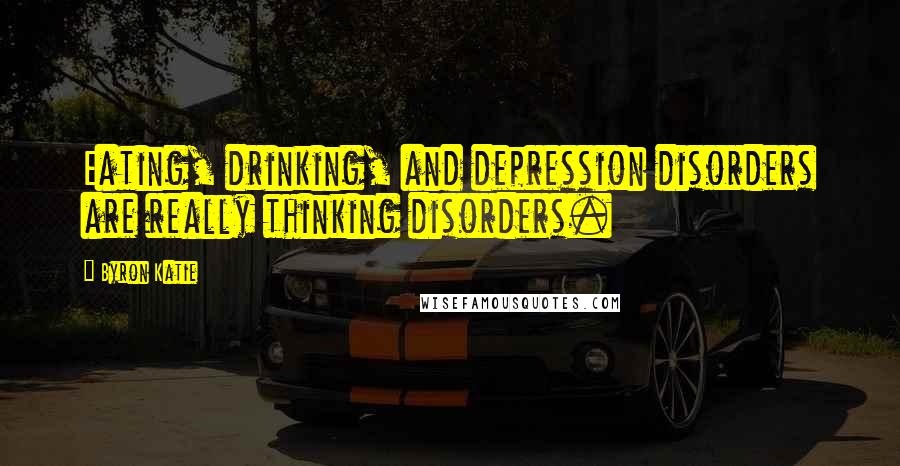 Byron Katie Quotes: Eating, drinking, and depression disorders are really thinking disorders.