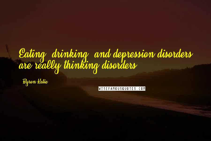 Byron Katie Quotes: Eating, drinking, and depression disorders are really thinking disorders.