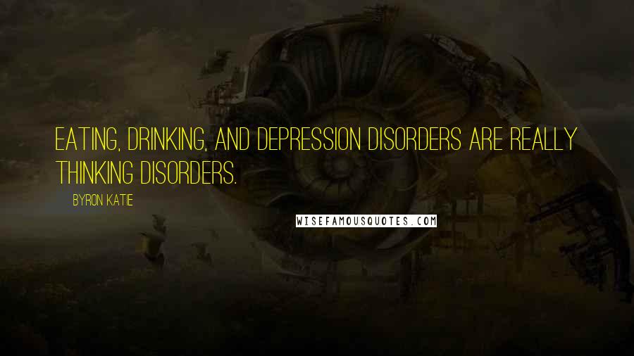 Byron Katie Quotes: Eating, drinking, and depression disorders are really thinking disorders.