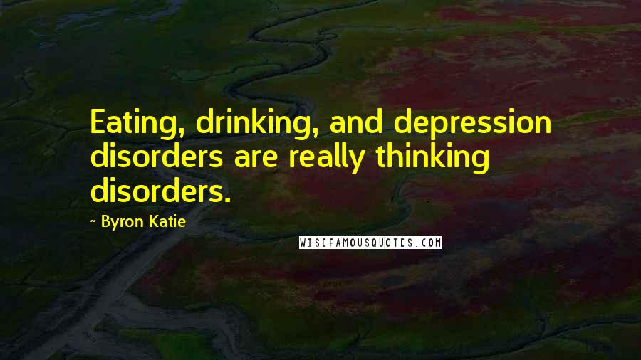 Byron Katie Quotes: Eating, drinking, and depression disorders are really thinking disorders.