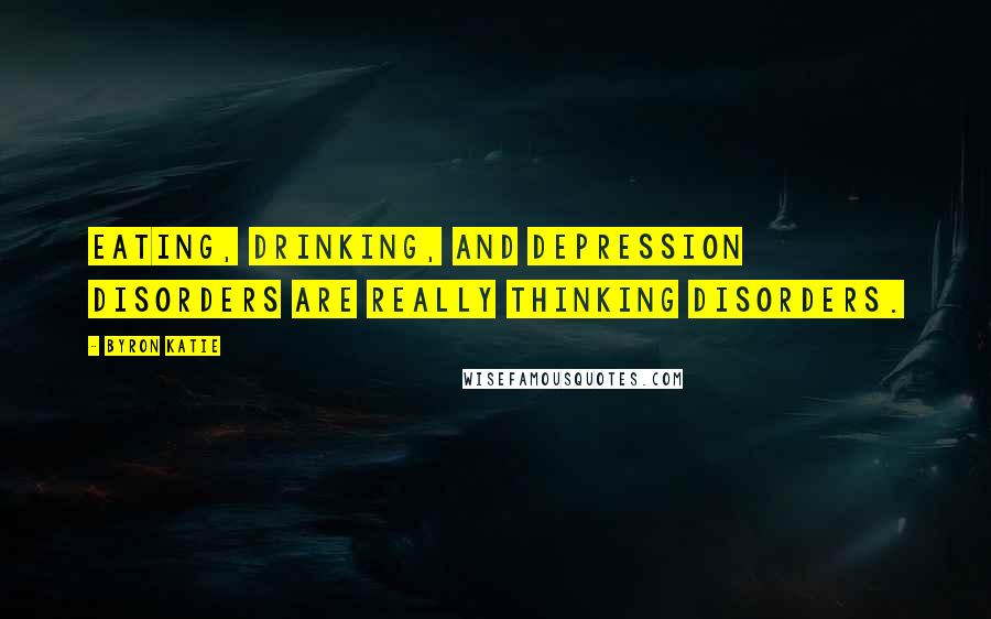 Byron Katie Quotes: Eating, drinking, and depression disorders are really thinking disorders.