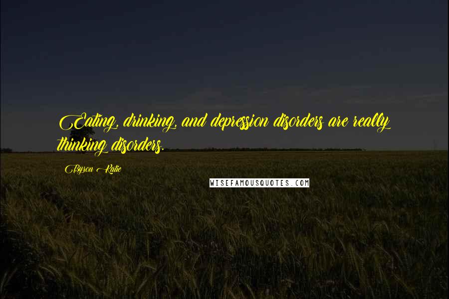 Byron Katie Quotes: Eating, drinking, and depression disorders are really thinking disorders.