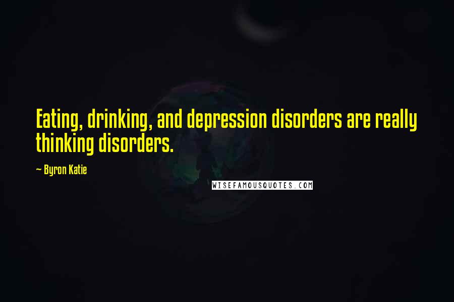 Byron Katie Quotes: Eating, drinking, and depression disorders are really thinking disorders.