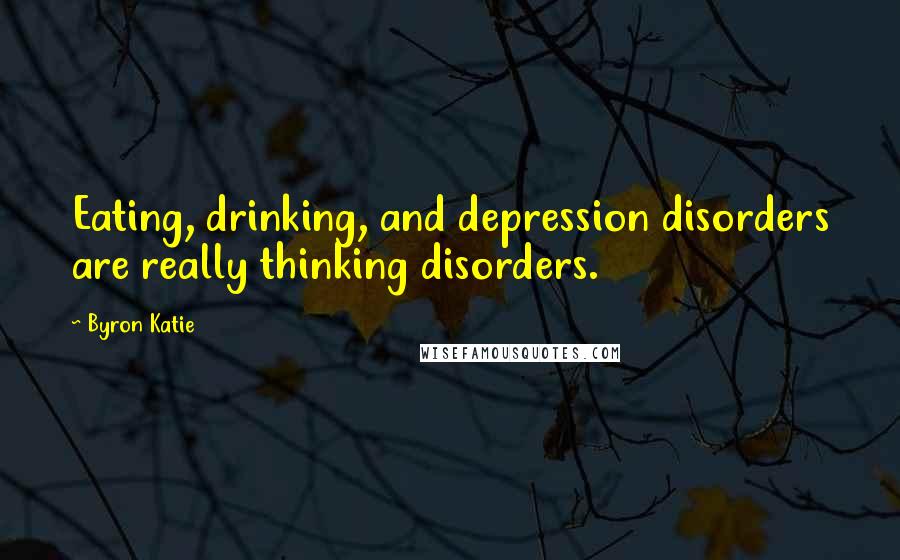 Byron Katie Quotes: Eating, drinking, and depression disorders are really thinking disorders.