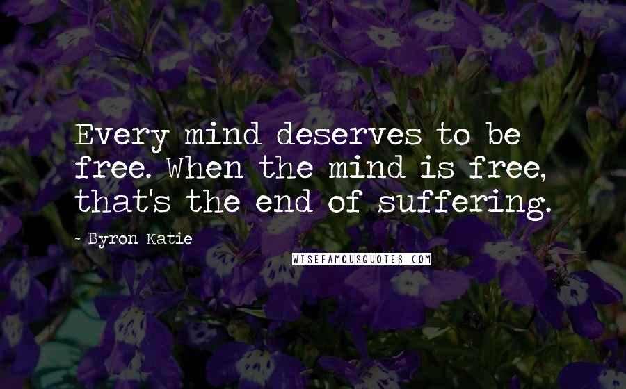 Byron Katie Quotes: Every mind deserves to be free. When the mind is free, that's the end of suffering.